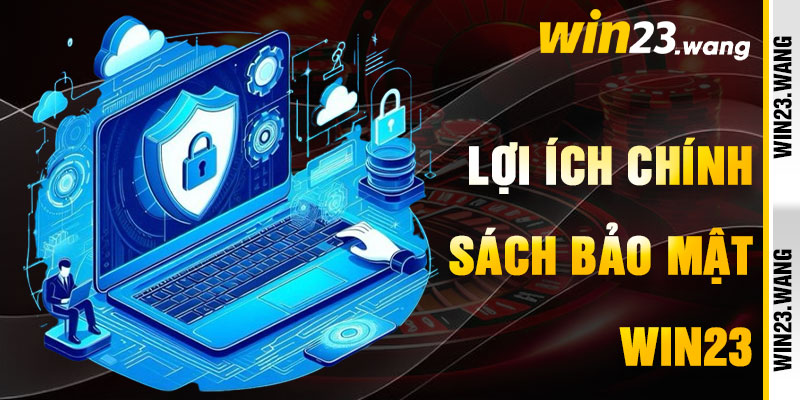 Chính Sách Bảo Mật Win23 Và Lợi Ích An Tâm