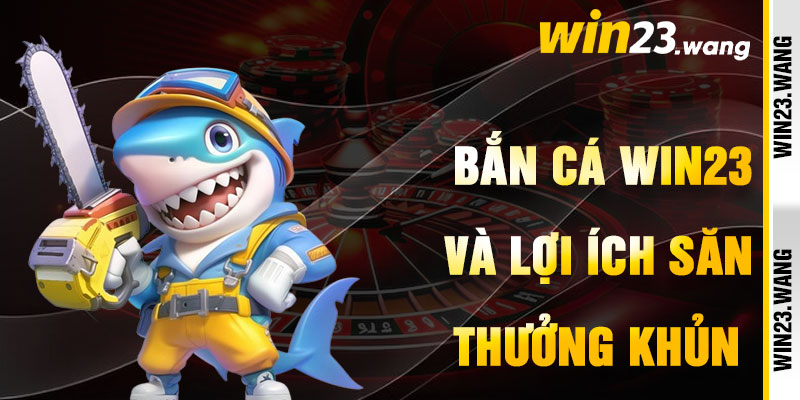 Bắn Cá Win23 Và Lợi Ích Săn Thưởng